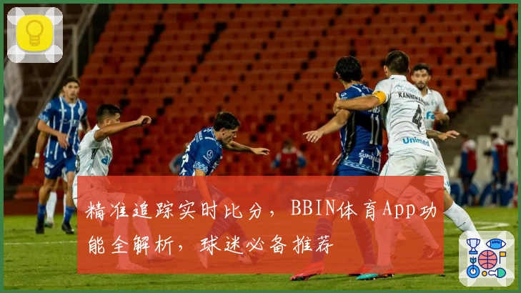 精准追踪实时比分,BBIN体育App功能全解析,球迷必备推荐