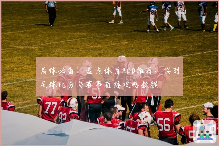 看球必备!盘点体育App推荐,实时足球比分与赛事直播攻略教程