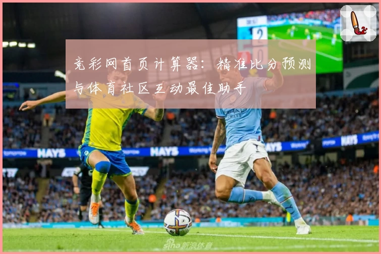 竞彩网首页计算器:精准比分预测与体育社区互动最佳助手