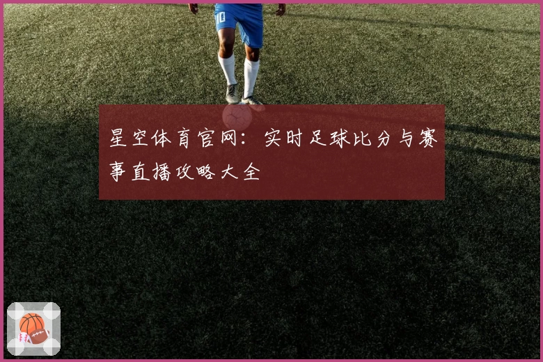 星空体育官网:实时足球比分与赛事直播攻略大全