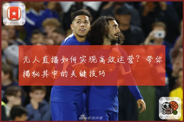 无人直播如何实现高效运营?带你揭秘其中的关键技巧
