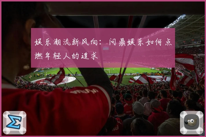娱乐潮流新风向:问鼎娱乐如何点燃年轻人的追求