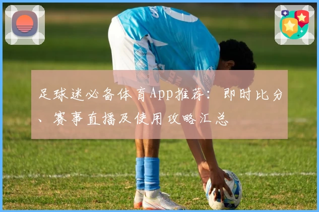 足球迷必备体育App推荐:即时比分、赛事直播及使用攻略汇总