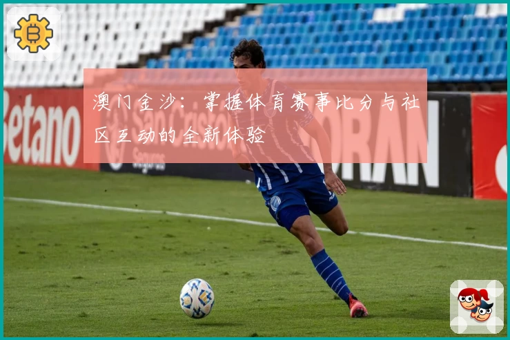 澳门金沙:掌握体育赛事比分与社区互动的全新体验