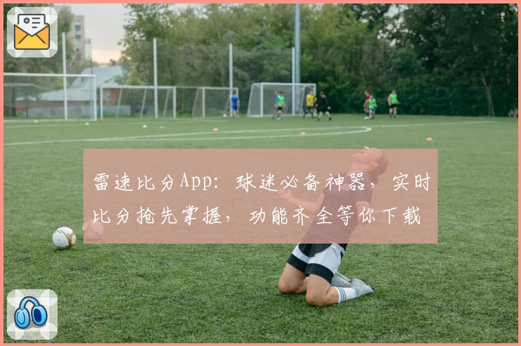 雷速比分App：球迷必备神器，实时比分抢先掌握，功能齐全等你下载
