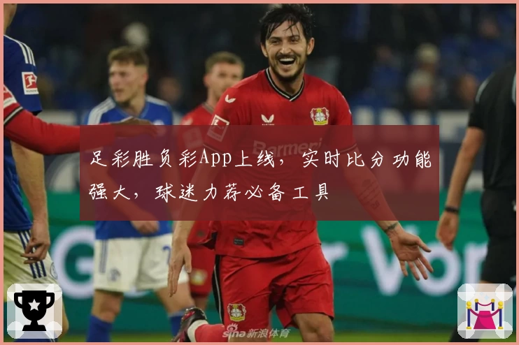 足彩胜负彩App上线，实时比分功能强大，球迷力荐必备工具