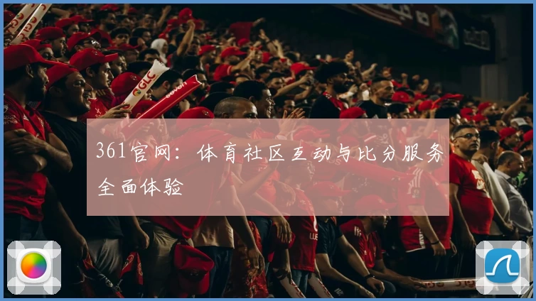 361官网:体育社区互动与比分服务全面体验