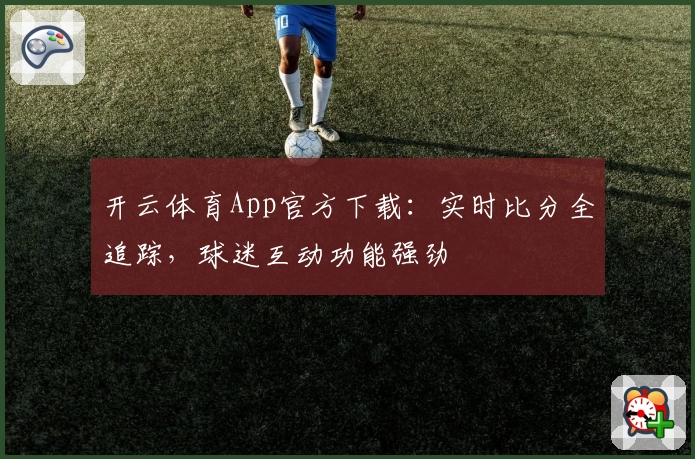 开云体育App官方下载:实时比分全追踪,球迷互动功能强劲