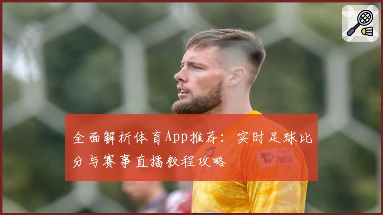 全面解析体育App推荐:实时足球比分与赛事直播教程攻略