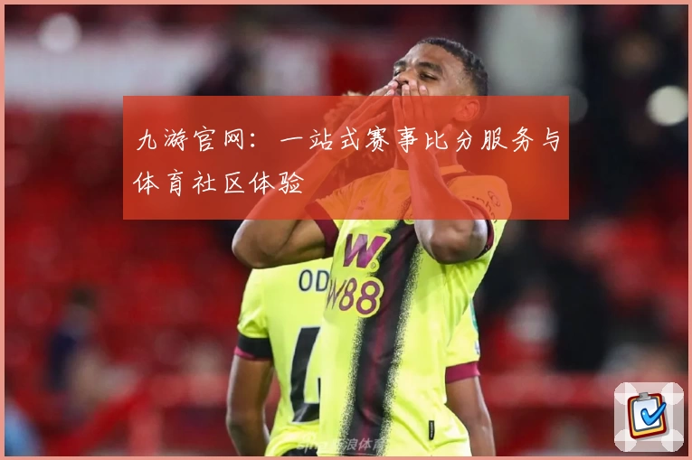 九游官网：一站式赛事比分服务与体育社区体验