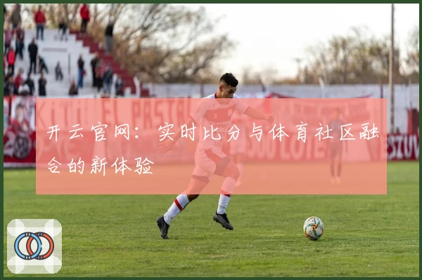 开云官网:实时比分与体育社区融合的新体验