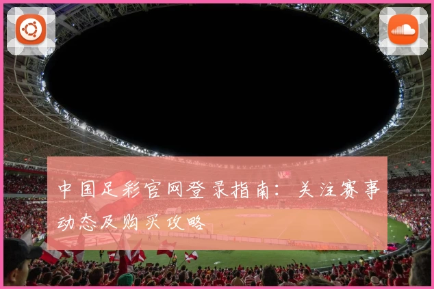 中国足彩官网登录指南:关注赛事动态及购买攻略