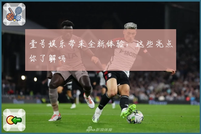 壹号娱乐带来全新体验,这些亮点你了解吗