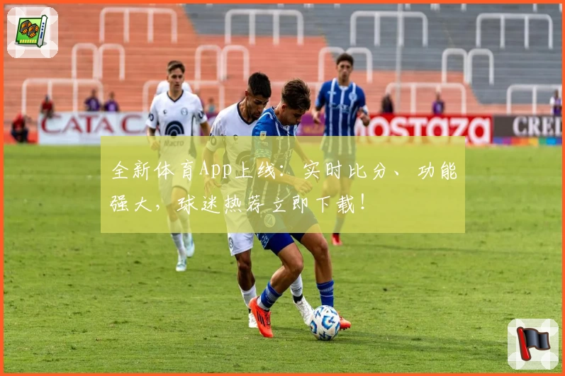 全新体育App上线:实时比分、功能强大,球迷热荐立即下载!
