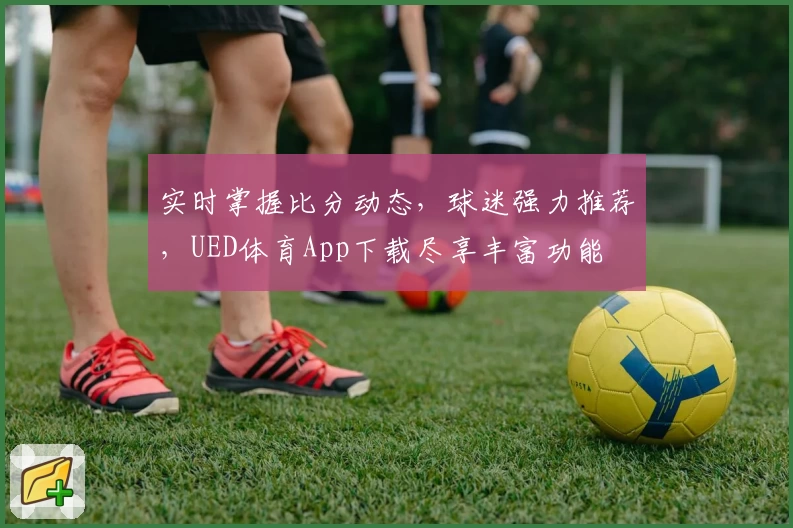 实时掌握比分动态,球迷强力推荐,UED体育App下载尽享丰富功能