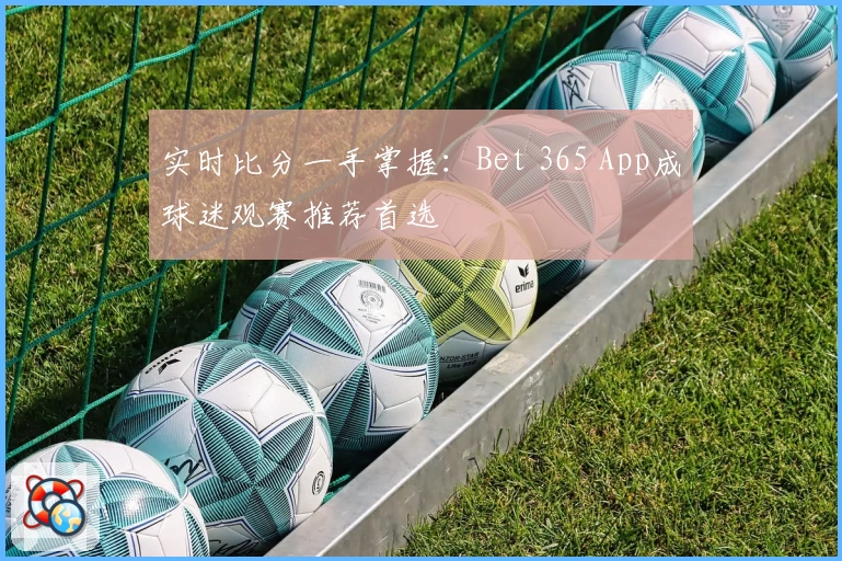 实时比分一手掌握：Bet 365 App成球迷观赛推荐首选