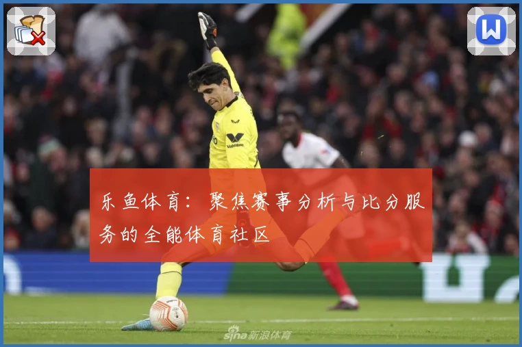 乐鱼体育:聚焦赛事分析与比分服务的全能体育社区