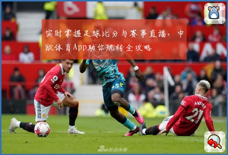 实时掌握足球比分与赛事直播,中欧体育App助你玩转全攻略