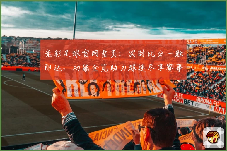 竞彩足球官网首页:实时比分一触即达,功能全览助力球迷尽享赛事体验
