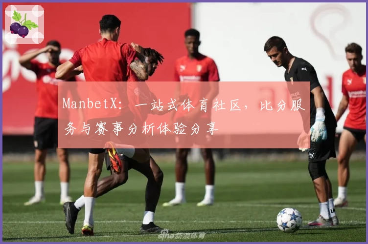 ManbetX:一站式体育社区,比分服务与赛事分析体验分享