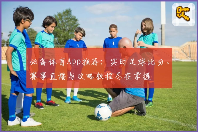 必备体育App推荐:实时足球比分、赛事直播与攻略教程尽在掌握