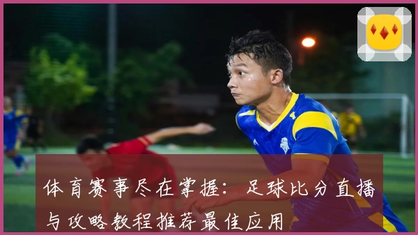 体育赛事尽在掌握:足球比分直播与攻略教程推荐最佳应用