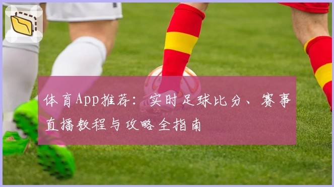 体育App推荐:实时足球比分、赛事直播教程与攻略全指南