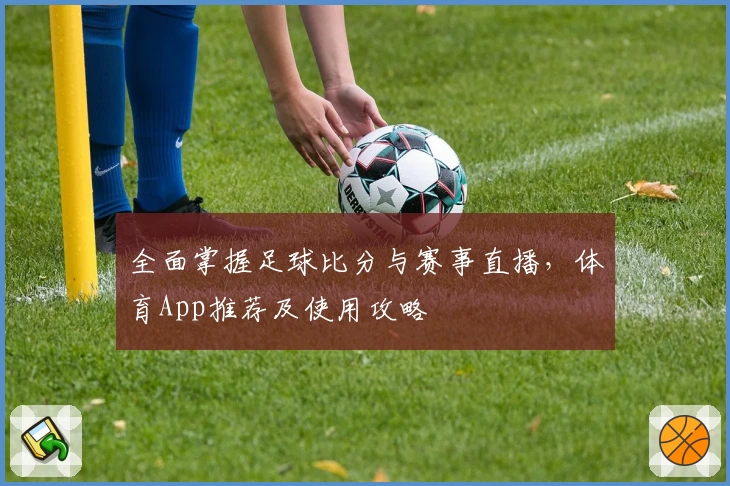 全面掌握足球比分与赛事直播,体育App推荐及使用攻略