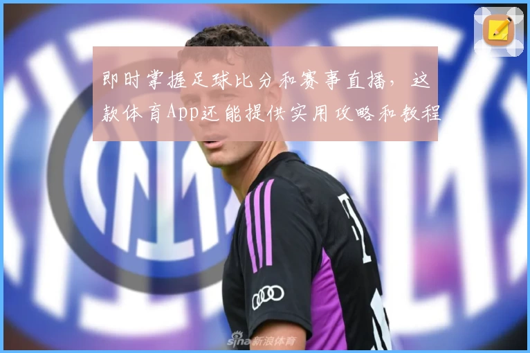 即时掌握足球比分和赛事直播,这款体育App还能提供实用攻略和教程