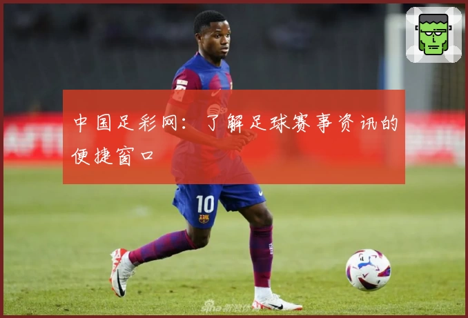 中国足彩网：了解足球赛事资讯的便捷窗口