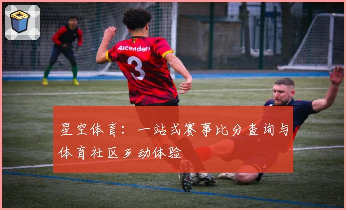 星空体育:一站式赛事比分查询与体育社区互动体验