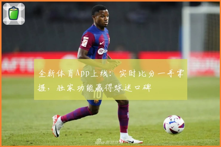 全新体育App上线:实时比分一手掌握,独家功能赢得球迷口碑
