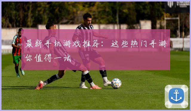 最新手机游戏推荐:这些热门手游你值得一试