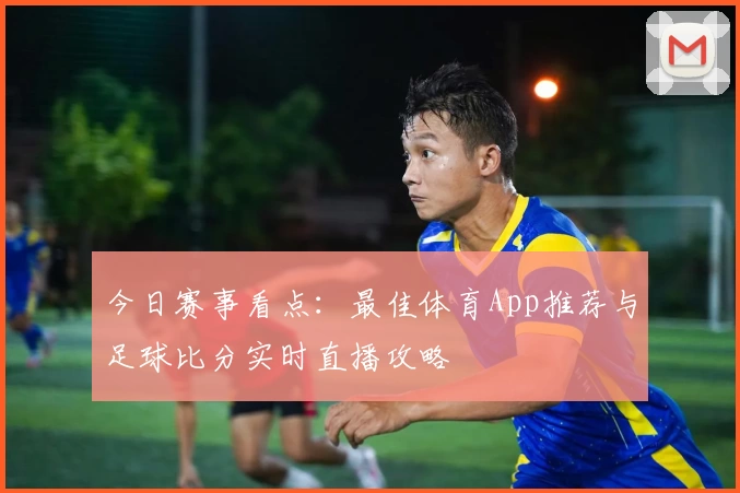 今日赛事看点:最佳体育App推荐与足球比分实时直播攻略