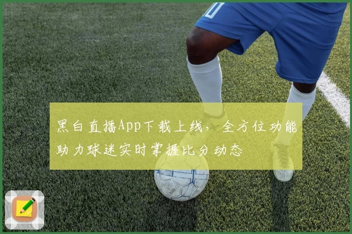 黑白直播App下载上线,全方位功能助力球迷实时掌握比分动态