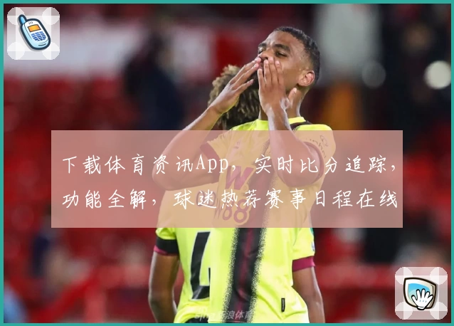 下载体育资讯App，实时比分追踪，功能全解，球迷热荐赛事日程在线查看