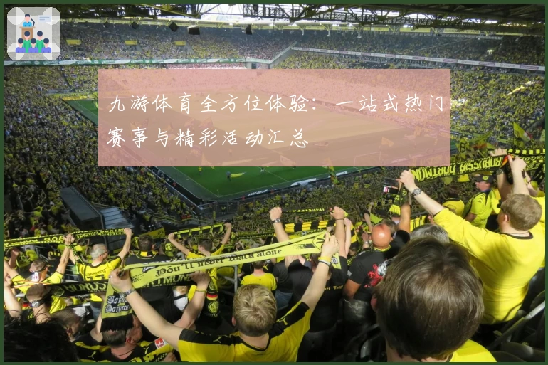 九游体育全方位体验:一站式热门赛事与精彩活动汇总
