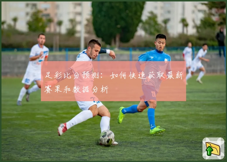 足彩比分预测:如何快速获取最新赛果和数据分析