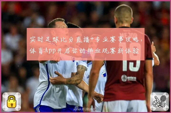 实时足球比分直播+专业赛事攻略,体育App开启你的热血观赛新体验