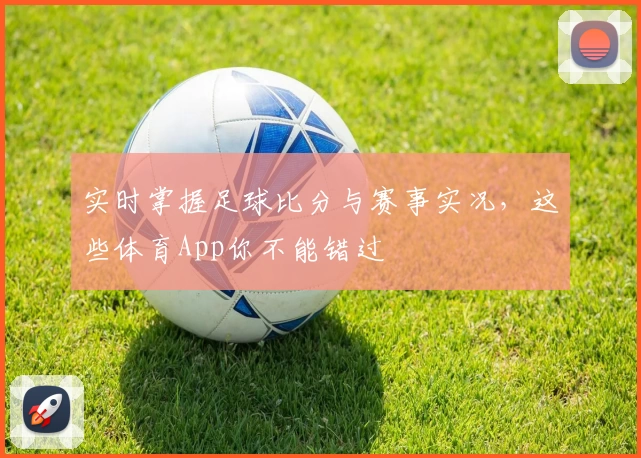 实时掌握足球比分与赛事实况,这些体育App你不能错过