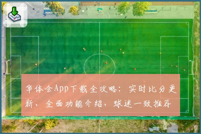 华体会App下载全攻略：实时比分更新、全面功能介绍，球迷一致推荐
