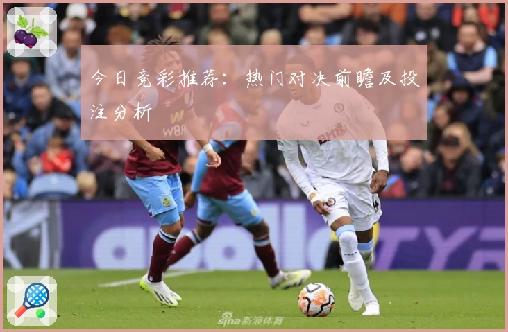 今日竞彩推荐:热门对决前瞻及投注分析