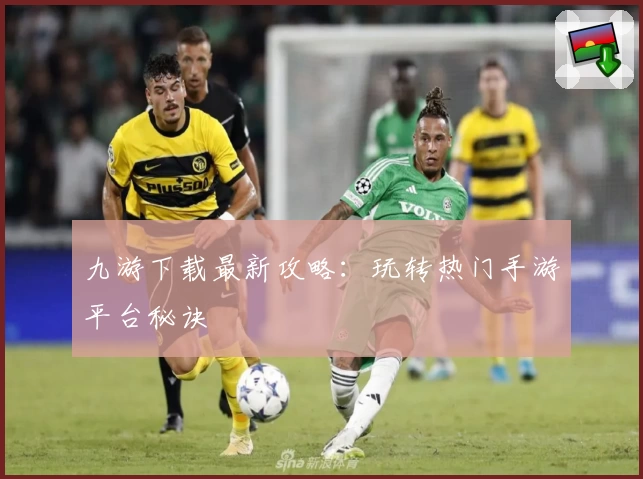 九游下载最新攻略:玩转热门手游平台秘诀