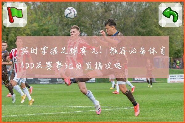 实时掌握足球赛况!推荐必备体育App及赛事比分直播攻略
