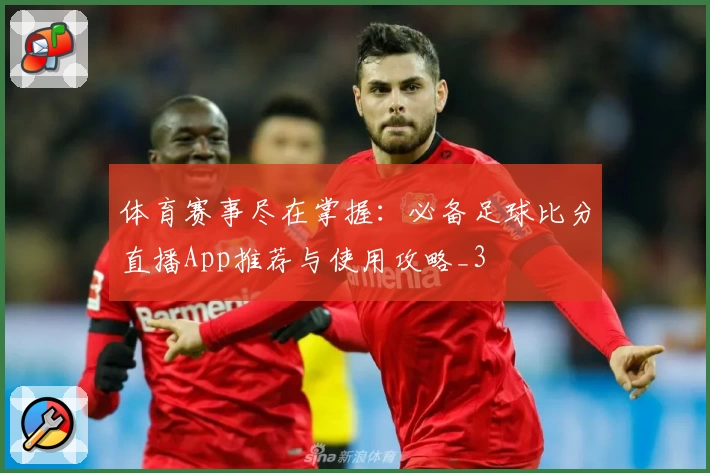 体育赛事尽在掌握:必备足球比分直播App推荐与使用攻略_3
