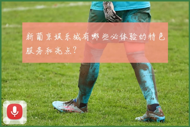新葡京娱乐城有哪些必体验的特色服务和亮点?