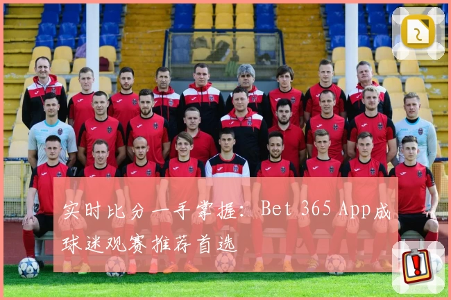 实时比分一手掌握:Bet 365 App成球迷观赛推荐首选