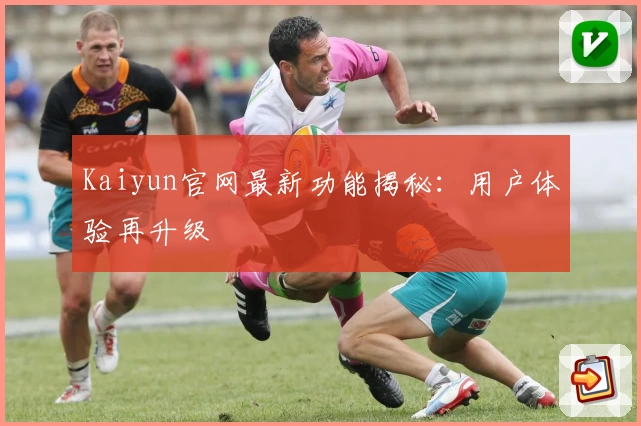 Kaiyun官网最新功能揭秘:用户体验再升级