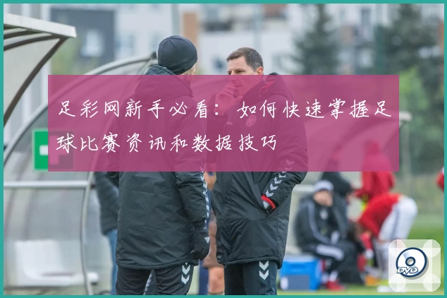 足彩网新手必看:如何快速掌握足球比赛资讯和数据技巧