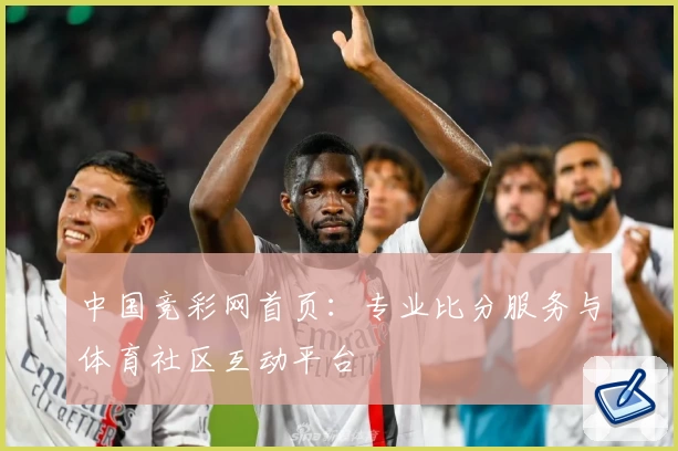 中国竞彩网首页:专业比分服务与体育社区互动平台
